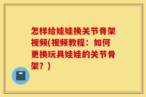 怎样给娃娃换关节骨架视频(视频教程：如何更换玩具娃娃的关节骨架？)