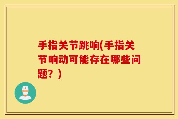 手指关节跳响(手指关节响动可能存在哪些问题？)
