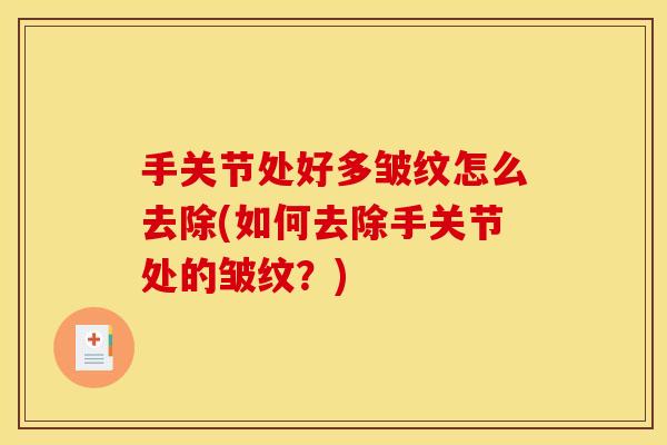 手关节处好多皱纹怎么去除(如何去除手关节处的皱纹？)