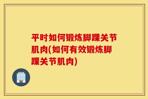 平时如何锻炼脚踝关节肌肉(如何有效锻炼脚踝关节肌肉)