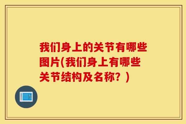 我们身上的关节有哪些图片(我们身上有哪些关节结构及名称?) 我们身上的关节有哪些图片(我们身上有哪些关节结构及名称?)