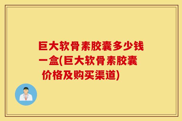 巨大软骨素胶囊多少钱一盒(巨大软骨素胶囊 价格及购买渠道)