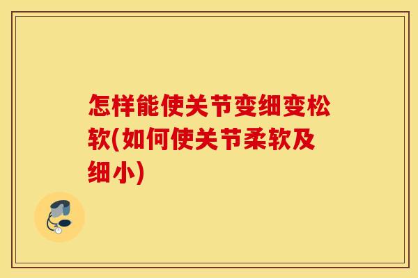 怎样能使关节变细变松软(如何使关节柔软及细小)