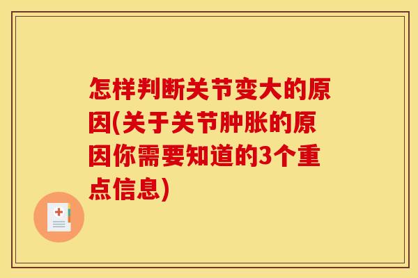 怎样判断关节变大的原因(关于关节肿胀的原因你需要知道的3个重点信息)