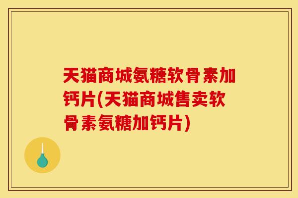 天猫商城氨糖软骨素加钙片(天猫商城售卖软骨素氨糖加钙片)