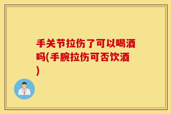 手关节拉伤了可以喝酒吗(手腕拉伤可否饮酒)