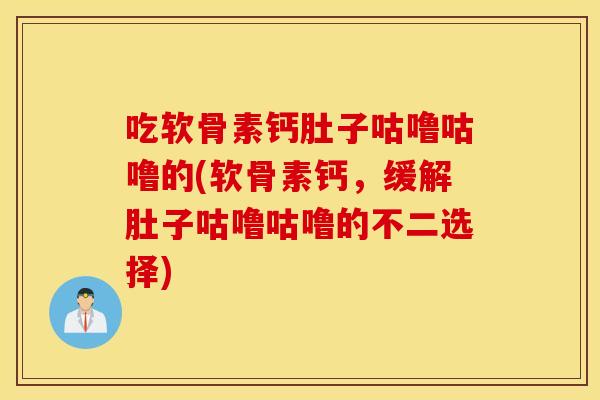 吃软骨素钙肚子咕噜咕噜的(软骨素钙，缓解肚子咕噜咕噜的不二选择)
