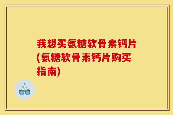 我想买氨糖软骨素钙片(氨糖软骨素钙片购买指南)
