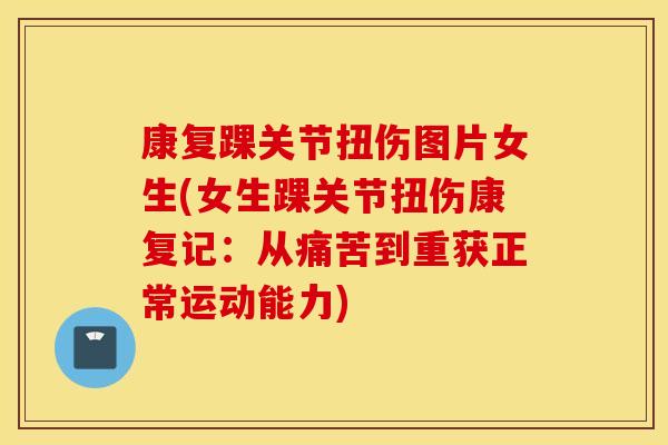 康复踝关节扭伤图片女生(女生踝关节扭伤康复记：从痛苦到重获正常运动能力)