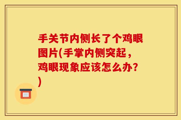 手关节内侧长了个鸡眼图片(手掌内侧突起，鸡眼现象应该怎么办？)