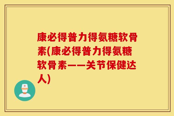 康必得普力得氨糖软骨素(康必得普力得氨糖软骨素——关节保健达人)