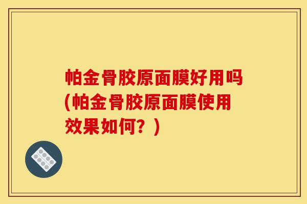 帕金骨胶原面膜好用吗(帕金骨胶原面膜使用效果如何？)