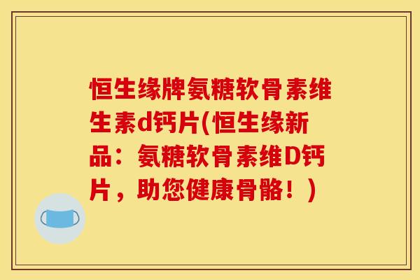 恒生缘牌氨糖软骨素维生素d钙片(恒生缘新品：氨糖软骨素维D钙片，助您健康骨骼！)
