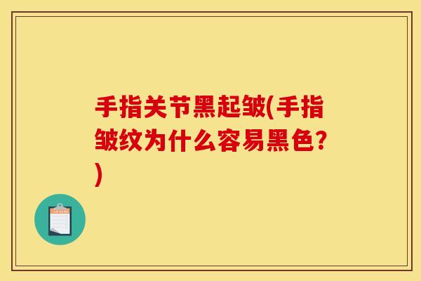 手指关节黑起皱(手指皱纹为什么容易黑色?) 手指关节黑起皱(手指皱纹为什么容易黑色?)