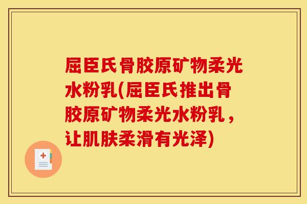 屈臣氏骨胶原矿物柔光水粉乳(屈臣氏推出骨胶原矿物柔光水粉乳，让肌肤柔滑有光泽)