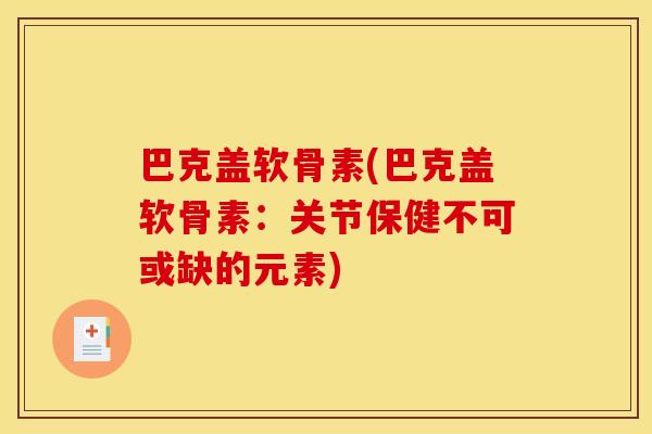 巴克盖软骨素(巴克盖软骨素：关节保健不可或缺的元素)