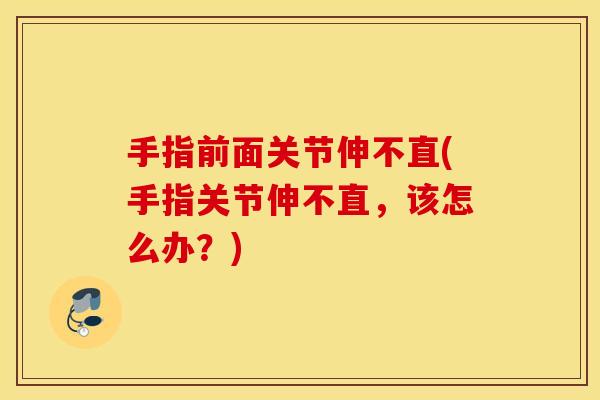 手指前面关节伸不直(手指关节伸不直，该怎么办？)