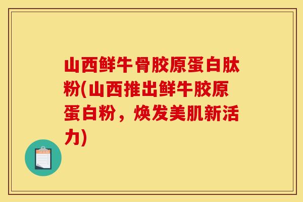 山西鲜牛骨胶原蛋白肽粉(山西推出鲜牛胶原蛋白粉，焕发美肌新活力)