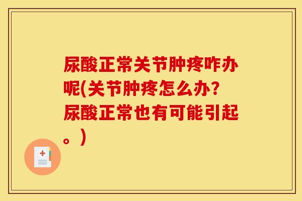 尿酸正常关节肿疼咋办呢(关节肿疼怎么办？尿酸正常也有可能引起。)
