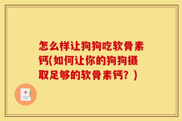 怎么样让狗狗吃软骨素钙(如何让你的狗狗摄取足够的软骨素钙?) 怎么样让狗狗吃软骨素钙(如何让你的狗狗摄取足够的软骨素钙?)