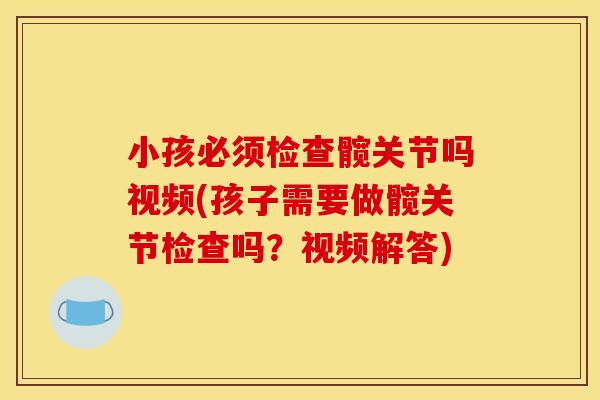 小孩必须检查髋关节吗视频(孩子需要做髋关节检查吗？视频解答)