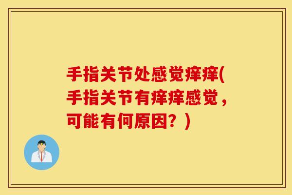 手指关节处感觉痒痒(手指关节有痒痒感觉，可能有何原因？)