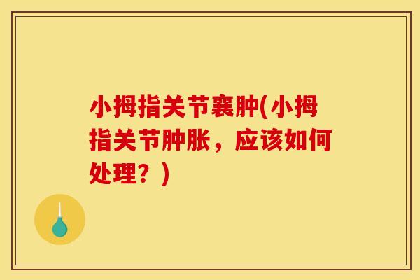 小拇指关节襄肿(小拇指关节肿胀，应该如何处理？)