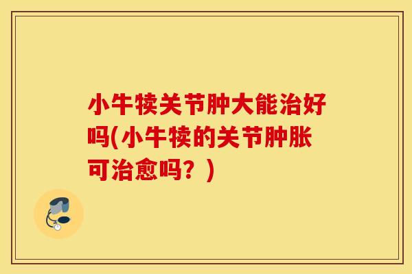 小牛犊关节肿大能治好吗(小牛犊的关节肿胀可治愈吗？)