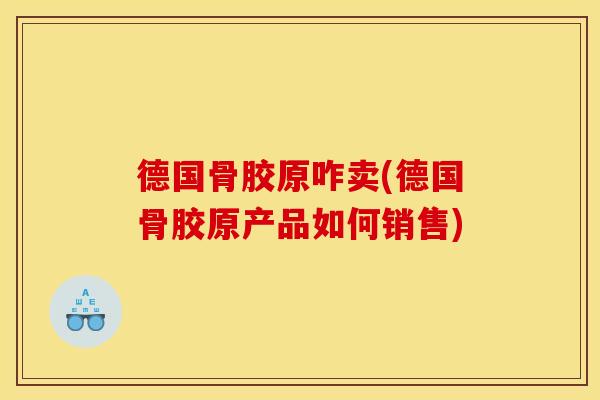 德国骨胶原咋卖(德国骨胶原产品如何销售)