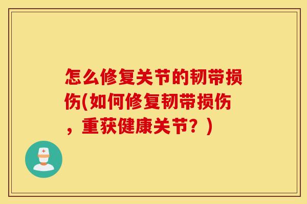 怎么修复关节的韧带损伤(如何修复韧带损伤，重获健康关节？)