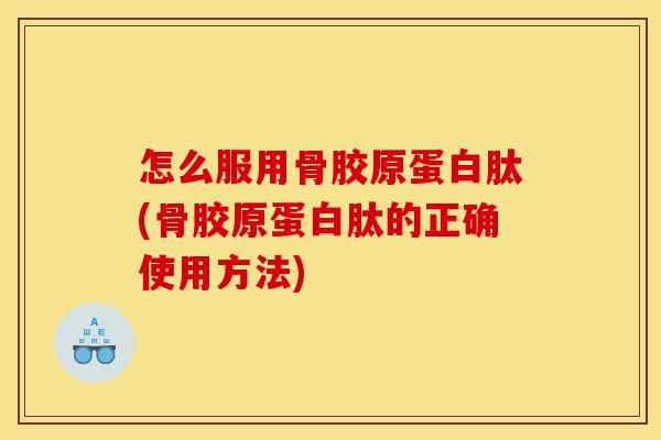 怎么服用骨胶原蛋白肽(骨胶原蛋白肽的正确使用方法) 怎么服用骨胶原蛋白肽(骨胶原蛋白肽的正确使用方法)