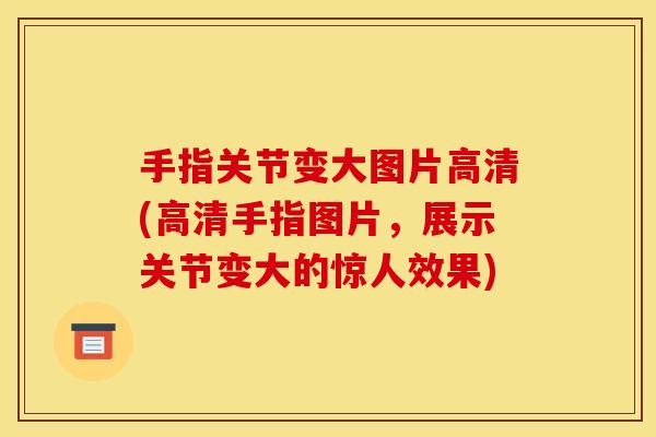 手指关节变大图片高清(高清手指图片，展示关节变大的惊人效果)