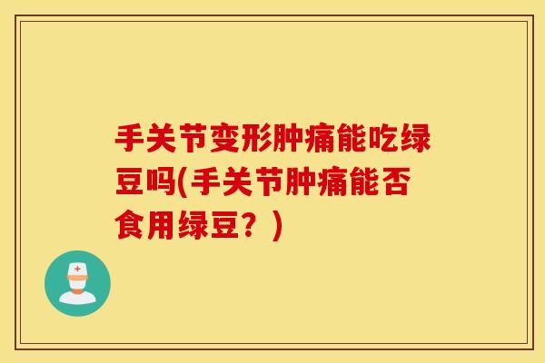 手关节变形肿痛能吃绿豆吗(手关节肿痛能否食用绿豆？)