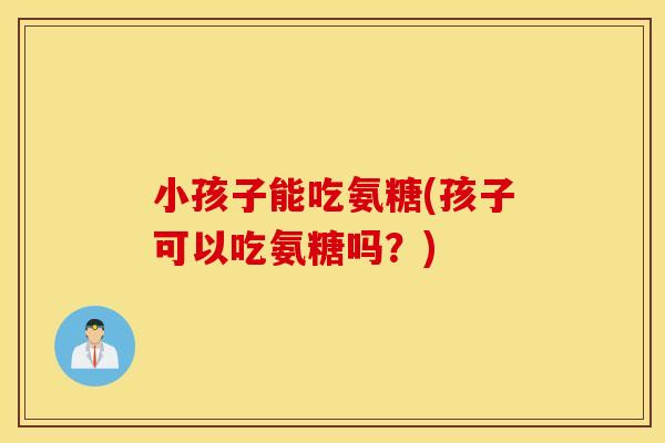 小孩子能吃氨糖(孩子可以吃氨糖吗？)