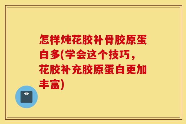 怎样炖花胶补骨胶原蛋白多(学会这个技巧，花胶补充胶原蛋白更加丰富)