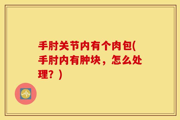 手肘关节内有个肉包(手肘内有肿块，怎么处理？)