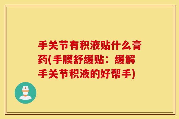 手关节有积液贴什么膏药(手膜舒缓贴:缓解手关节积液的好帮手) 手关节有积液贴什么膏药(手膜舒缓贴:缓解手关节积液的好帮手)