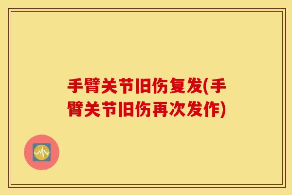 手臂关节旧伤复发(手臂关节旧伤再次发作)