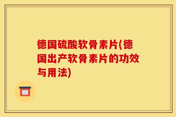 德国硫酸软骨素片(德国出产软骨素片的功效与用法)