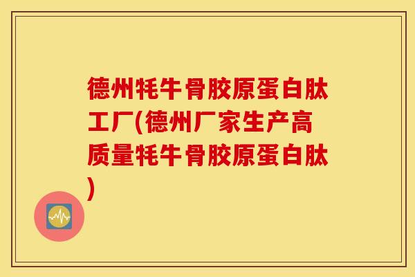 德州牦牛骨胶原蛋白肽工厂(德州厂家生产高质量牦牛骨胶原蛋白肽)