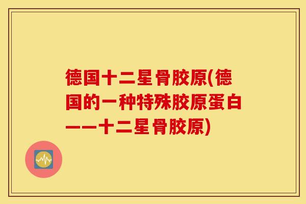 德国十二星骨胶原(德国的一种特殊胶原蛋白——十二星骨胶原)