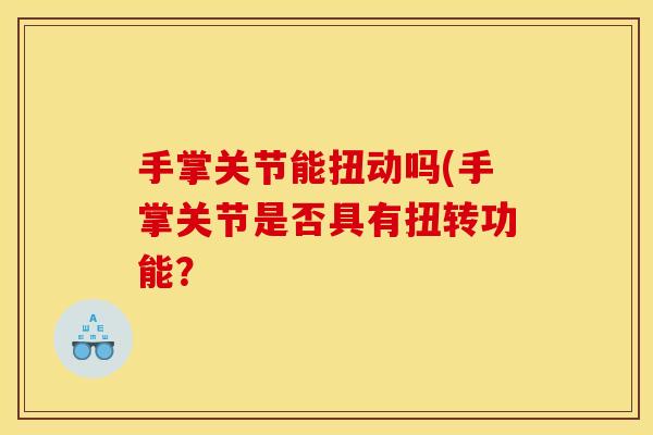手掌关节能扭动吗(手掌关节是否具有扭转功能? 手掌关节能扭动吗(手掌关节是否具有扭转功能?