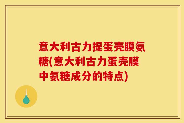 意大利古力提蛋壳膜氨糖(意大利古力蛋壳膜中氨糖成分的特点)