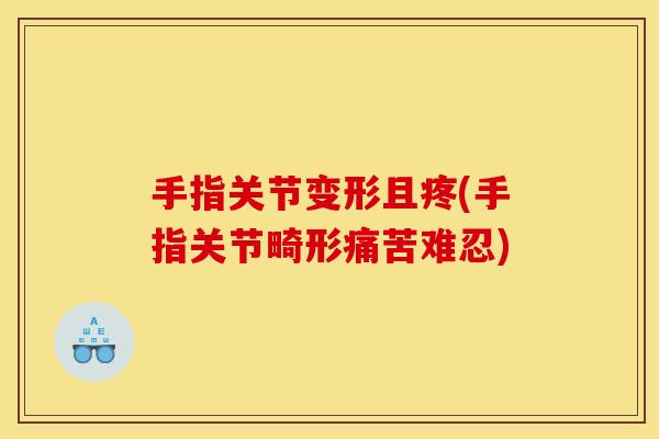 手指关节变形且疼(手指关节畸形痛苦难忍) 手指关节变形且疼(手指关节畸形痛苦难忍)