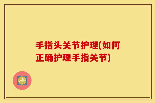 手指头关节护理(如何正确护理手指关节)