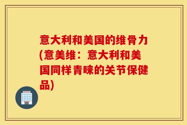 意大利和美国的维骨力(意美维:意大利和美国同样青睐的关节保健品) 意大利和美国的维骨力(意美维:意大利和美国同样青睐的关节保健品)