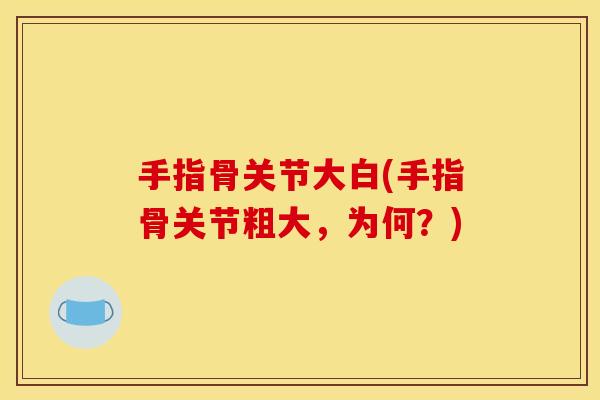 手指骨关节大白(手指骨关节粗大，为何？)