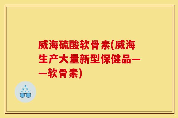 威海硫酸软骨素(威海生产大量新型保健品——软骨素)