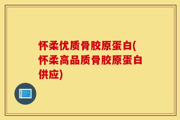 怀柔优质骨胶原蛋白(怀柔高品质骨胶原蛋白供应) 怀柔优质骨胶原蛋白(怀柔高品质骨胶原蛋白供应)