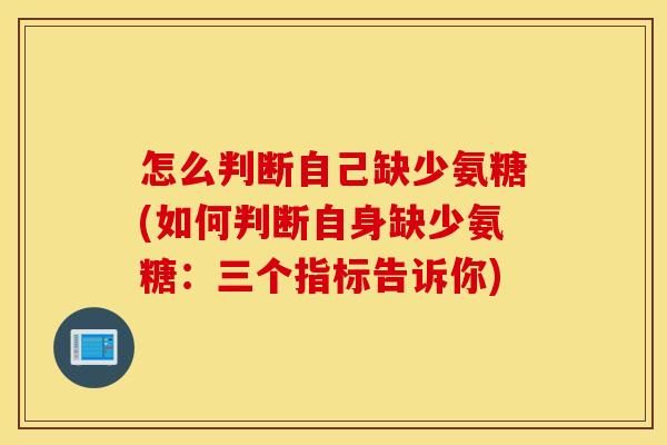 怎么判断自己缺少氨糖(如何判断自身缺少氨糖:三个指标告诉你) 怎么判断自己缺少氨糖(如何判断自身缺少氨糖:三个指标告诉你)